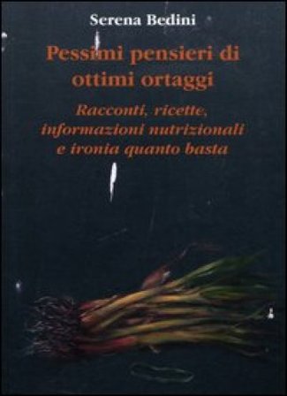 Pessimi pensieri di ottimi ortaggi. Racconti, ricette, informazioni nutrizionali e ironia quanto basta Serena Bedini
