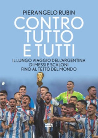 Contro tutto e tutti. Il lungo viaggio dell'Argentina di Messi e Scaloni fino al tetto del mondo Pierangelo Rubin