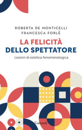 La felicità dello spettatore. Lezioni di estetica fenomenologica Roberta De Monticelli
