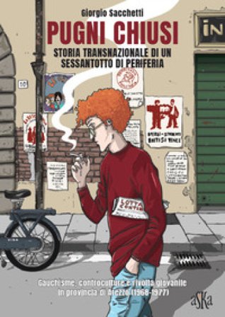 Pugni chiusi. Storia transnazionale di un Sessantotto di periferia. Gauchisme, controculture e rivolta giovanile in provincia di Arezzo (1968-1977) 