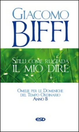 Stilli come rugiada il mio dire. Omelie per le Domeniche del Tempo Ordinario. Anno B Giacomo Biffi