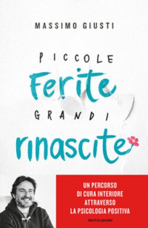 Piccole ferite, grandi rinascite. Un percorso di cura interiore attraverso la psicologia positiva Massimo Giusti