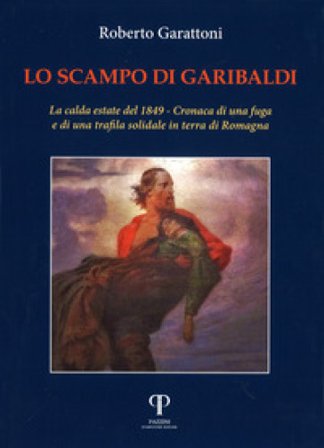 Lo scampo di Garibaldi. La calda estate del 1849. Cronaca di una fuga e di una trafila solidale in terra di Romagna Roberto Garattoni