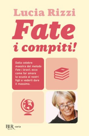 Fate i compiti! Dalla celebre maestra del metodo «Fate i bravi!», ecco come far amare la scuola ai nostri figli e vederli dare il massimo Lucia Rizzi