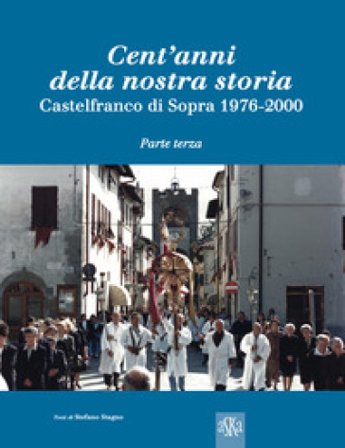 Cent'anni della nostra storia. Castelfranco di Sopra. Vol. 3: 1976-2000 Stefano Stagno