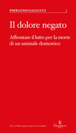 Il dolore negato. Affrontare il lutto per la morte di un animale domestico Pier Luigi Gallucci