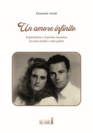 Un amore infinito. L'epistolario e il primo incontro tra mia madre e mio padre Emanuele Azzali