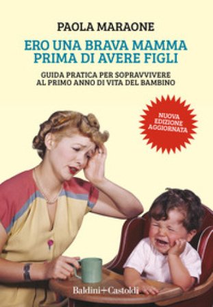 Ero una brava mamma prima di avere figli. Guida pratica per sopravvivere al primo anno di vita del bambino. Nuova ediz. Paola Maraone