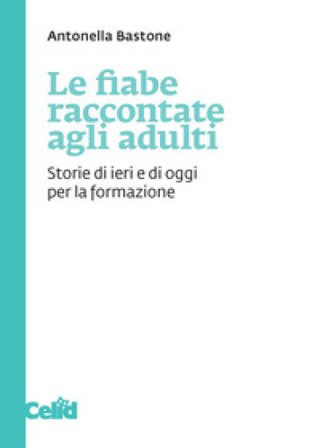 Le fiabe raccontate agli adulti. Storie di ieri e di oggi per la formazione Antonella Bastone