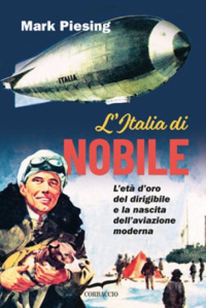 L'Italia di Nobile. L'età d'oro del dirigibile e la nascita dell'aviazione moderna Mark Piesing