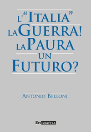 L' «Italia». La guerra! La paura. Un futuro? Antonio Belloni