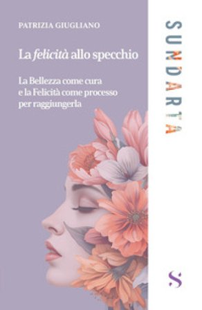 La felicità allo specchio. La Bellezza come cura e la Felicità come processo per raggiungerla Patrizia Giugliano