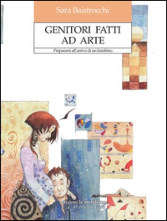 Genitori fatti ad arte. Prepararsi all'arrivo di un bambino Sara Baistrocchi