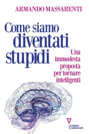 Come siamo diventati stupidi. Una immodesta proposta per tornare intelligenti Armando Massarenti