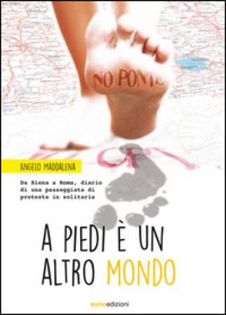 A piedi è un altro mondo. Da Siena a Roma, diario di una passeggiata di protesta in solitaria Angelo Maddalena