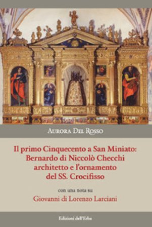 Il primo Cinquecento a San Miniato:Bernardo di Niccolò Checchi architetto e l'ornamento del Santissimo Crocifisso con una nota su Giovanni di Lorenzo 