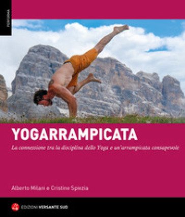 Yogarrampicata. La connessione tra la disciplina dello Yoga e un'arrampicata consapevole Alberto Milani