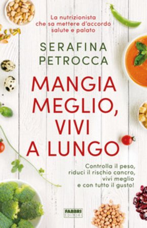 Mangia meglio, vivi a lungo. Controlla il peso, riduci il rischio cancro, vivi meglio e con tutto il gusto! Serafina Petrocca