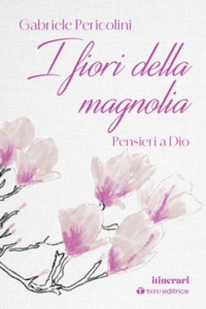 I fiori della magnolia. Pensieri a Dio Gabriele Pericolini