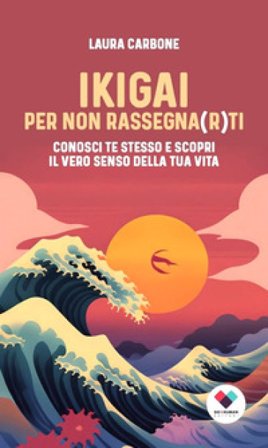 Ikigai per non rassegna ti. Conosci te stesso e scopri il vero senso della vita LAURA CARBONE