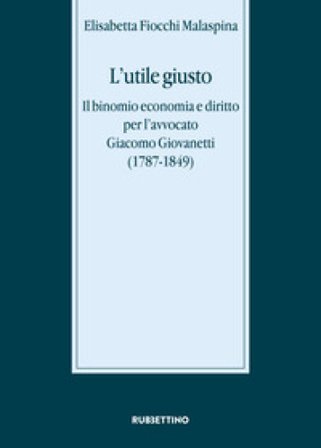 L'utile giusto. Il binomio economia e diritto per l'avvocato Giacomo Giovanetti (1787-1849) Elisabetta Fiocchi Malaspina