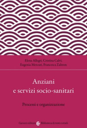 Anziani e servizi socio-sanitari. Processi e organizzazione Elena Allegri