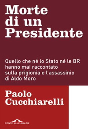 Morte di un presidente. Quello che né lo Stato né le BR hanno mai raccontato sulla prigionia e l'assassinio di Aldo Moro Paolo Cucchiarelli