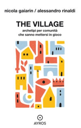 The village. Archetipi per comunità che sanno mettersi in gioco Nicola Gaiarin