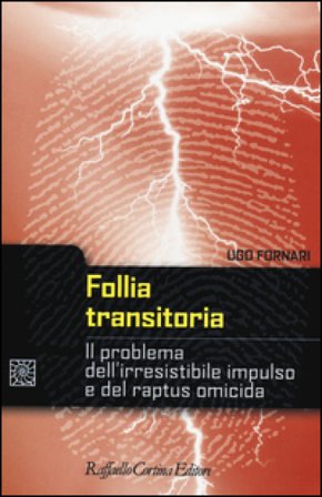 Follia transitoria. Il problema dell'irresistibile impulso e del raptus omicida Ugo Fornari