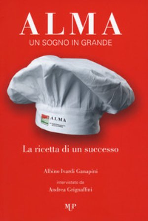 Alma. Un sogno in grande. La ricetta di un successo Albino Ivardi Ganapini