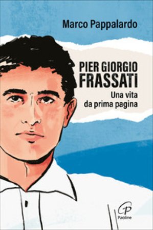 Pier Giorgio Frassati. Una vita da prima pagina Marco Pappalardo