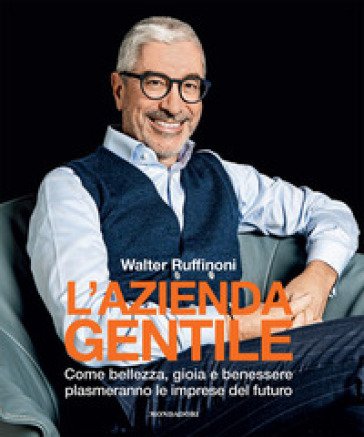 L'azienda gentile. Come bellezza, gioia e benessere plasmeranno le imprese del futuro Walter Ruffinoni