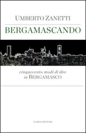 Bergamascando. Cinquecento modi di dire in bergamasco Umberto Zanetti