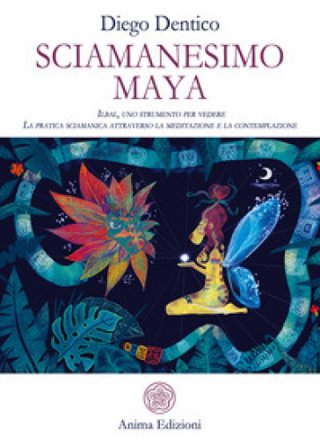 Sciamanesimo maya. Ilbal, uno strumento per vedere. La pratica sciamanica attraverso la meditazione e la contemplazione Diego Dentico