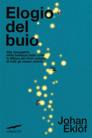 Elogio del buio. Alla riscoperta della bellezza della notte in difesa dei ritmi naturali di tutti gli esseri viventi Johan Eklof
