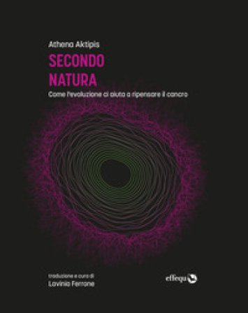 Secondo natura. Come l'evoluzione ci aiuta a ripensare il cancro Athena Aktipis