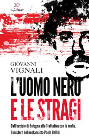 L'uomo nero e le stragi. Dall'eccidio di Bologna alla Trattativa con la mafia. Il mistero del neofascista Paolo Bellini Giovanni Vignali