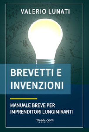 Brevetti e invenzioni. Manuale breve per imprenditori lungimiranti Valerio Lunati