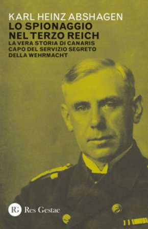 Lo spionaggio nel Terzo Reich. La vera storia di Canaris capo del servizio segreto della Wehrmacht Karl Heinz Abshagen