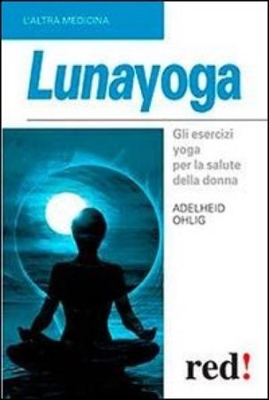 Lunayoga. Gli esercizi yoga per la salute della donna Adelheid Ohlig