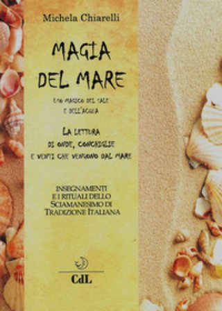 Magia del mare. Uso magico del sale e dell'acqua. La lettura di onde, conchiglie e venti che vengono dal mare Michela Chiarelli