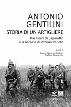 Storia di un artigliere. Dai giorni di Caporetto alla riscossa di Vittorio Veneto Antonio Gentilini