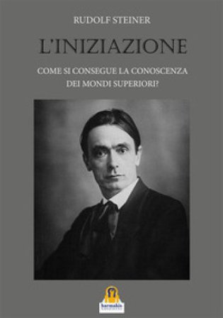 L'iniziazione. Come si consegue la conoscenza dei mondi superiori? Rudolph Steiner