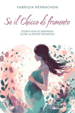 Se il chicco di frumento. Storia vera di speranza oltre la morte prenatale Fabrizia Perrachon