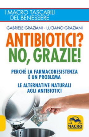 Antibiotici? No, grazie! Perché la farmacoresistenza è un problema. Le alternative naturali agli antibiotici Gabriele Graziani