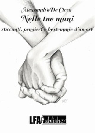 Nelle tue mani. Racconti, pensieri e bestemmie d'amore Alessandro De Cicco