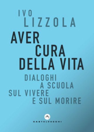 Aver cura della vita. Dialoghi a scuola sul vivere e sul morire Ivo Lizzola
