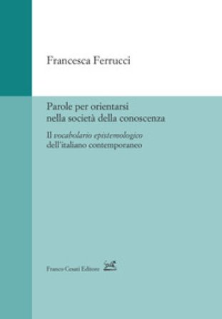 Parole per orientarsi nella società della conoscenza. Il vocabolario epistemologico dell'italiano contemporaneo Francesca Ferrucci