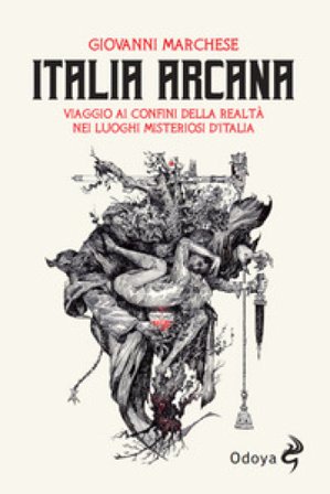Italia arcana. Viaggio ai confini della realtà nei luoghi misteriosi d'Italia Giovanni Marchese