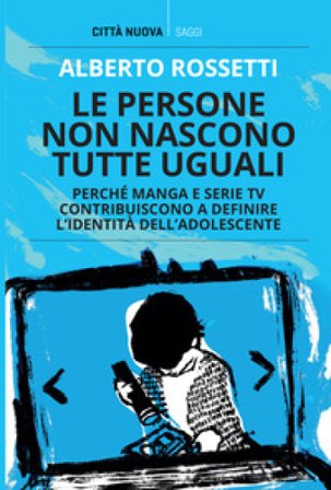 Le persone non nascono tutte uguali. Perché manga e serie TV contribuiscono a definire l'identità dell'adolescente Alberto Rossetti